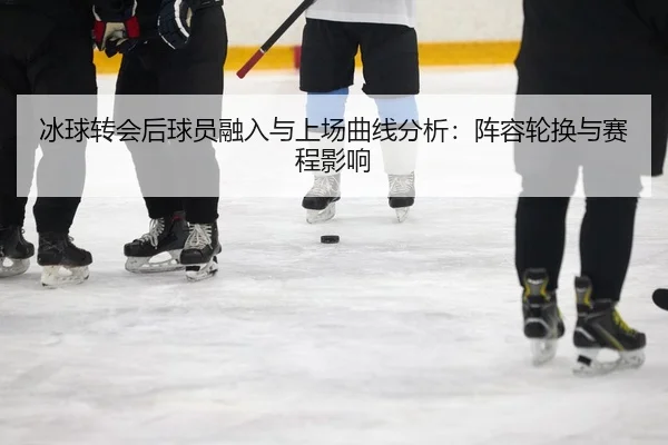 冰球转会后球员融入与上场曲线分析：阵容轮换与赛程影响