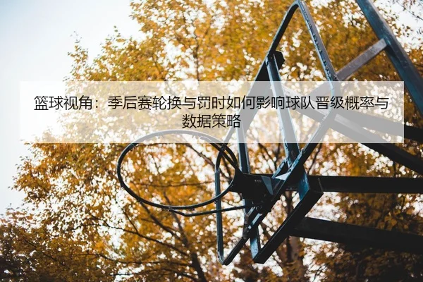 篮球视角：季后赛轮换与罚时如何影响球队晋级概率与数据策略