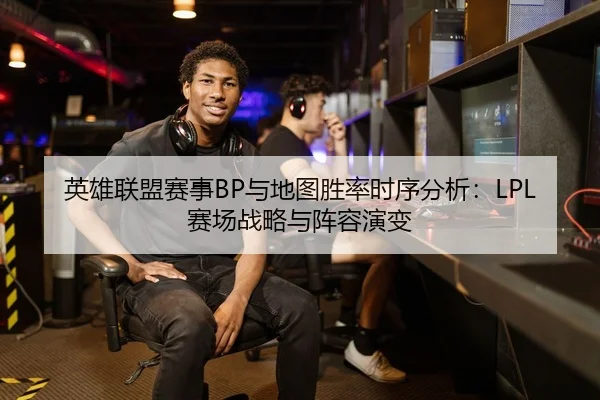 英雄联盟赛事BP与地图胜率时序分析：LPL赛场战略与阵容演变