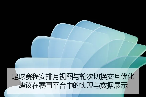 足球赛程安排月视图与轮次切换交互优化建议在赛事平台中的实现与数据展示