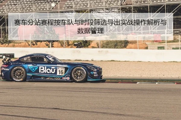 赛车分站赛程按车队与时段筛选导出实战操作解析与数据管理