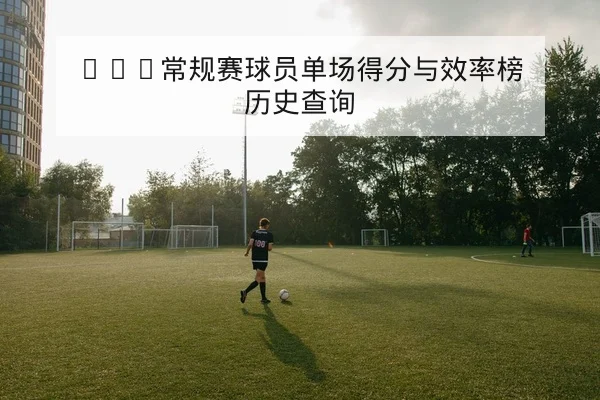 NBA常规赛球员单场得分与效率榜历史查询